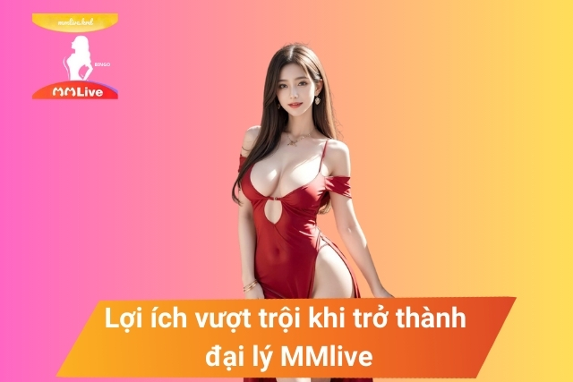 Chính Sách Đại Lý MMlive: Lợi ích vượt trội