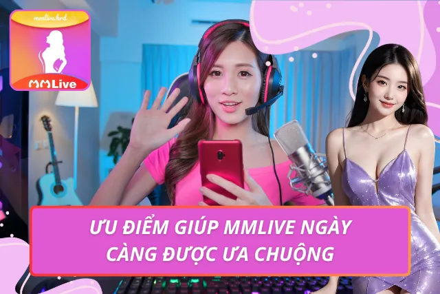 MMLIVE - Link Trang Chủ MMLIVE APP | Livestream Gái Xinh #1 Ưu điểm giúp ứng dụng livestream duy trì sức hút ấn tượng